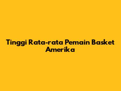 Tinggi Rata-rata Pemain Basket Amerika