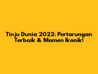 Tinju Dunia 2022: Pertarungan Terbaik & Momen Ikonik!