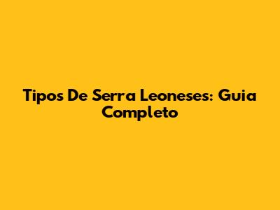Tipos De Serra Leoneses: Guia Completo