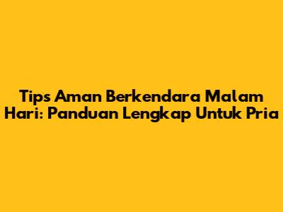 Tips Aman Berkendara Malam Hari: Panduan Lengkap Untuk Pria
