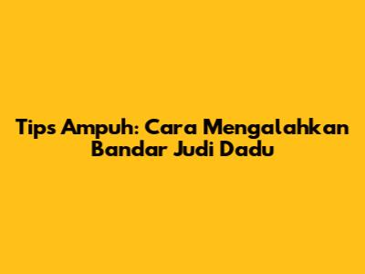 Tips Ampuh: Cara Mengalahkan Bandar Judi Dadu