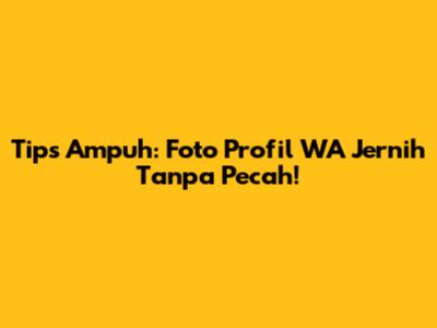 Tips Ampuh: Foto Profil WA Jernih Tanpa Pecah!