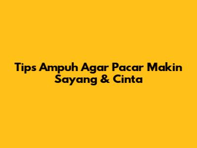 Tips Ampuh Agar Pacar Makin Sayang & Cinta