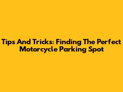 Tips And Tricks: Finding The Perfect Motorcycle Parking Spot