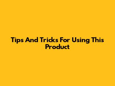Tips And Tricks For Using This Product