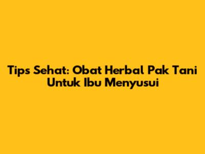 Tips Sehat: Obat Herbal Pak Tani Untuk Ibu Menyusui