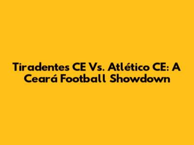 Tiradentes CE Vs. Atlético CE: A Ceará Football Showdown