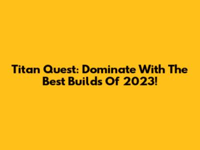 Titan Quest: Dominate With The Best Builds Of 2023!