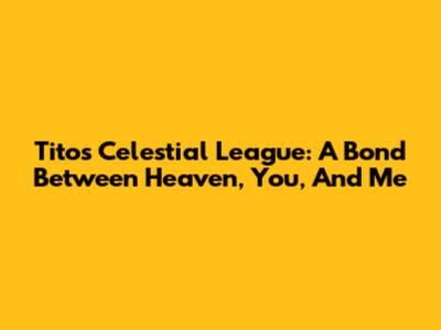 Tito's Celestial League: A Bond Between Heaven, You, And Me