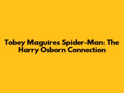 Tobey Maguire's Spider-Man: The Harry Osborn Connection