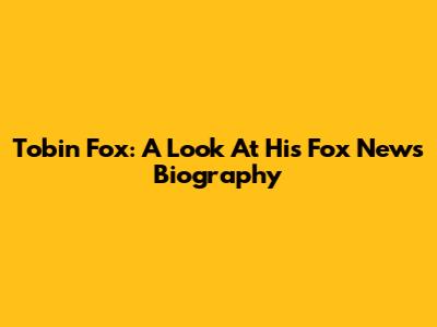 Tobin Fox: A Look At His Fox News Biography