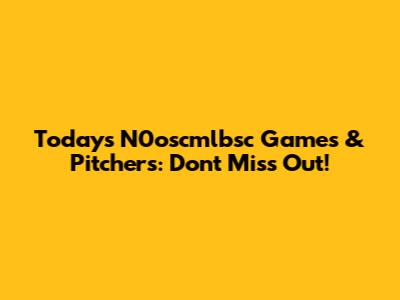 Today's N0oscmlbsc Games & Pitchers: Don't Miss Out!