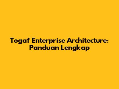 Togaf Enterprise Architecture: Panduan Lengkap