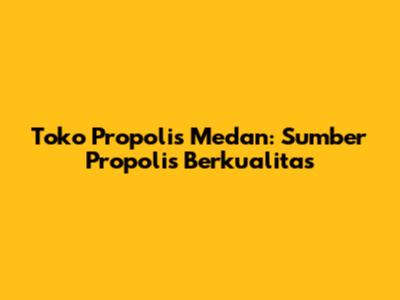 Toko Propolis Medan: Sumber Propolis Berkualitas