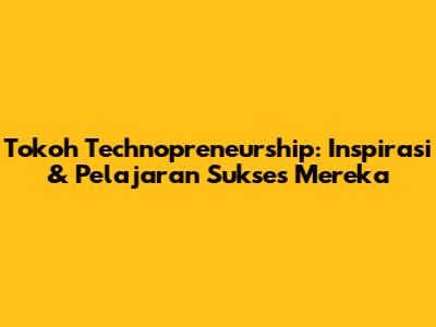 Tokoh Technopreneurship: Inspirasi & Pelajaran Sukses Mereka