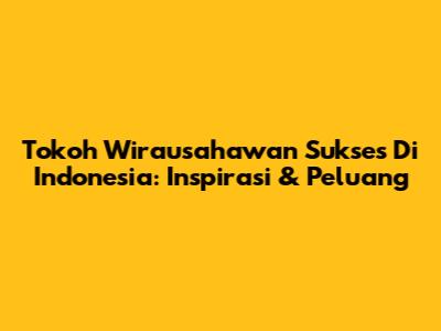 Tokoh Wirausahawan Sukses Di Indonesia: Inspirasi & Peluang