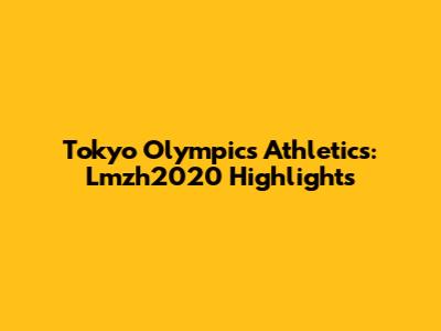 Tokyo Olympics Athletics: Lmzh2020 Highlights