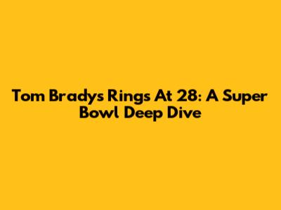 Tom Brady's Rings At 28: A Super Bowl Deep Dive