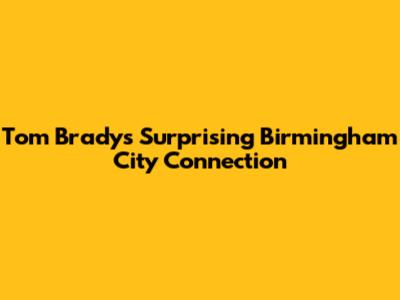 Tom Brady's Surprising Birmingham City Connection