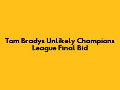 Tom Brady's Unlikely Champions League Final Bid