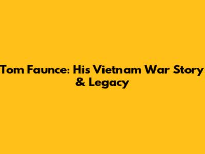Tom Faunce: His Vietnam War Story & Legacy