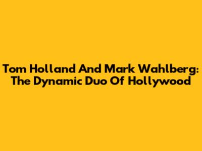 Tom Holland And Mark Wahlberg: The Dynamic Duo Of Hollywood