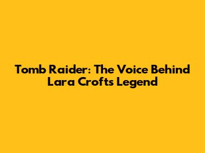 Tomb Raider: The Voice Behind Lara Croft's Legend