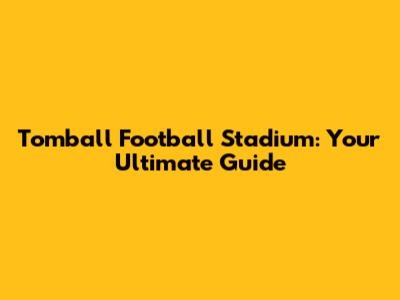 Tomball Football Stadium: Your Ultimate Guide