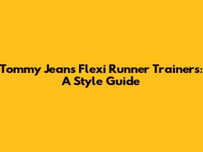 Tommy Jeans Flexi Runner Trainers: A Style Guide