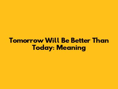 Tomorrow Will Be Better Than Today: Meaning