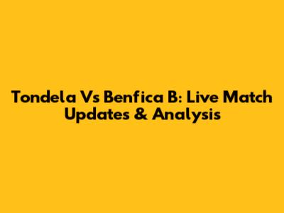 Tondela Vs Benfica B: Live Match Updates & Analysis