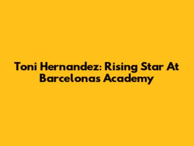 Toni Hernandez: Rising Star At Barcelona's Academy