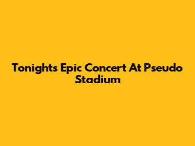 Tonight's Epic Concert At Pseudo Stadium