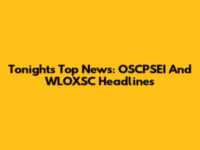 Tonight's Top News: OSCPSEI And WLOXSC Headlines