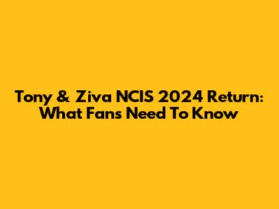 Tony & Ziva NCIS 2024 Return: What Fans Need To Know