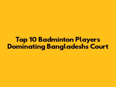 Top 10 Badminton Players Dominating Bangladesh's Court
