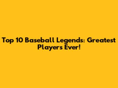 Top 10 Baseball Legends: Greatest Players Ever!