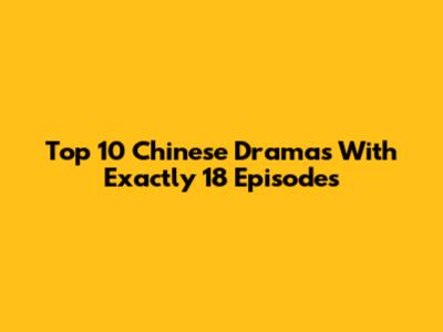 Top 10 Chinese Dramas With Exactly 18 Episodes