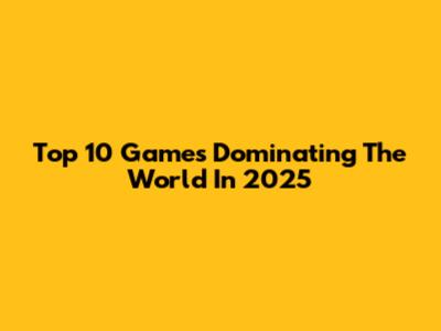 Top 10 Games Dominating The World In 2025