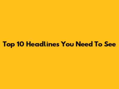 Top 10 Headlines You Need To See
