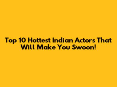 Top 10 Hottest Indian Actors That Will Make You Swoon!