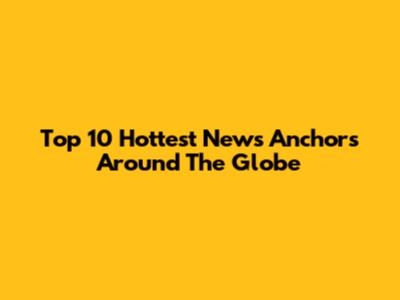 Top 10 Hottest News Anchors Around The Globe