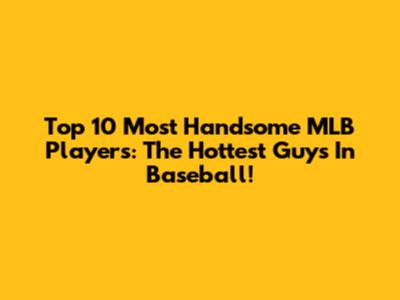 Top 10 Most Handsome MLB Players: The Hottest Guys In Baseball!