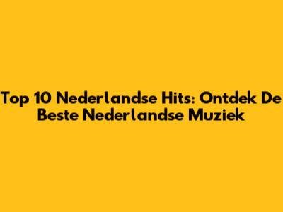 Top 10 Nederlandse Hits: Ontdek De Beste Nederlandse Muziek