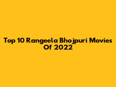 Top 10 Rangeela Bhojpuri Movies Of 2022
