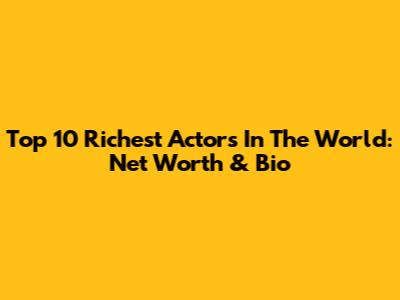 Top 10 Richest Actors In The World: Net Worth & Bio