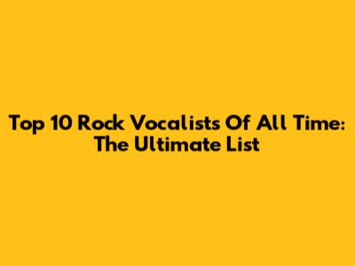 Top 10 Rock Vocalists Of All Time: The Ultimate List