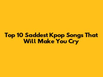Top 10 Saddest Kpop Songs That Will Make You Cry