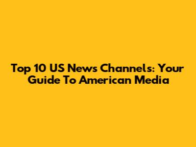 Top 10 US News Channels: Your Guide To American Media