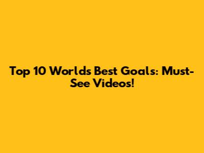 Top 10 World's Best Goals: Must-See Videos!